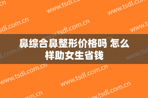 鼻综合鼻整形价格吗 怎么样助女生省钱