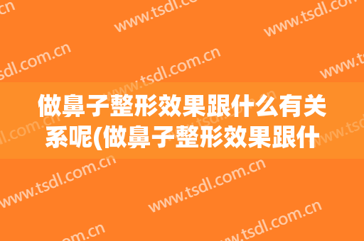 做鼻子整形效果跟什么有关系呢(做鼻子整形效果跟什么有关系呢百度)