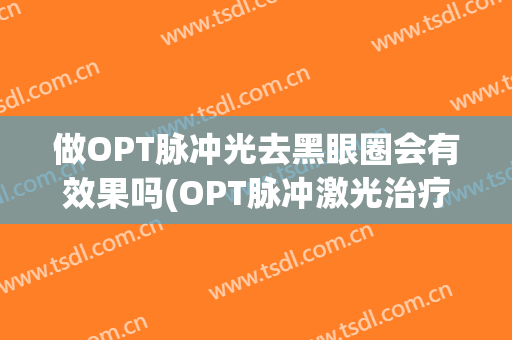 做OPT脉冲光去黑眼圈会有效果吗(OPT脉冲激光治疗)