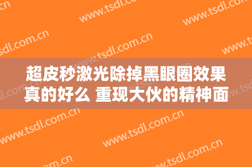 超皮秒激光除掉黑眼圈效果真的好么 重现大伙的精神面貌