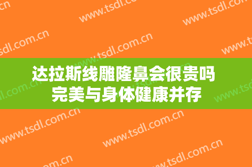 达拉斯线雕隆鼻会很贵吗 完美与身体健康并存