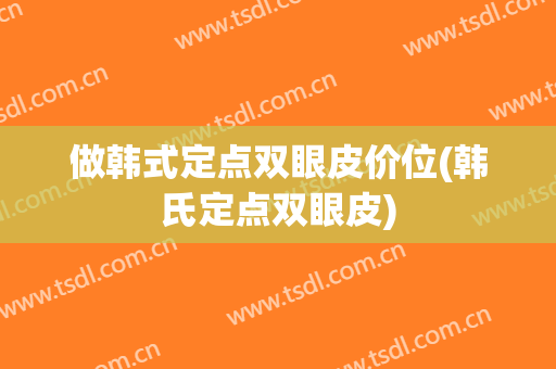 做韩式定点双眼皮价位(韩氏定点双眼皮)