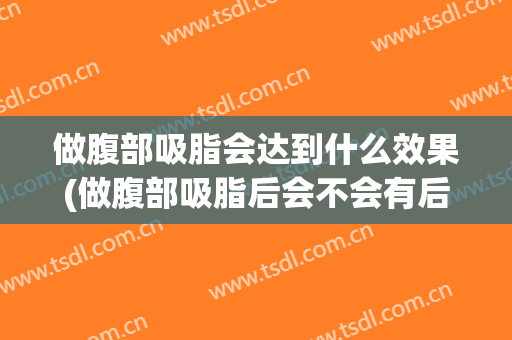 做腹部吸脂会达到什么效果(做腹部吸脂后会不会有后遗症)