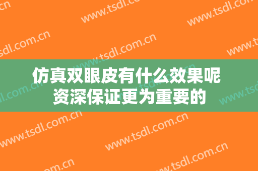 仿真双眼皮有什么效果呢 资深保证更为重要的
