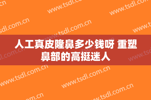 人工真皮隆鼻多少钱呀 重塑鼻部的高挺迷人