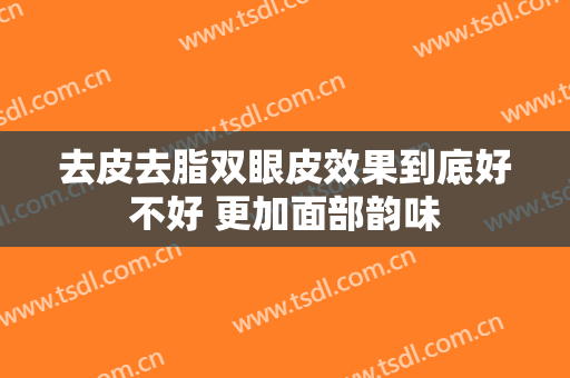 去皮去脂双眼皮效果到底好不好 更加面部韵味