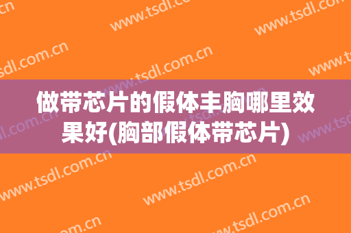 做带芯片的假体丰胸哪里效果好(胸部假体带芯片)