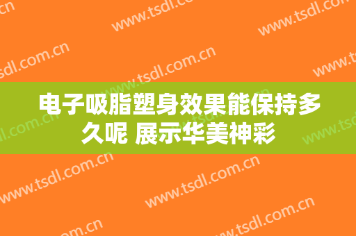 电子吸脂塑身效果能保持多久呢 展示华美神彩