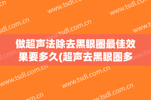 做超声法除去黑眼圈最佳效果要多久(超声去黑眼圈多少钱)