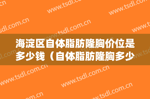 海淀区自体脂肪隆胸价位是多少钱（自体脂肪隆胸多少钱）(自体脂肪隆胸一般多少钱呢)