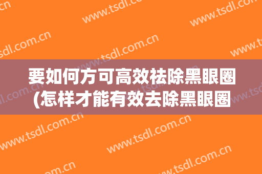 要如何方可高效祛除黑眼圈(怎样才能有效去除黑眼圈)
