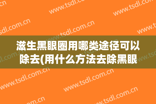 滋生黑眼圈用哪类途径可以除去(用什么方法去除黑眼圈最直接有效)