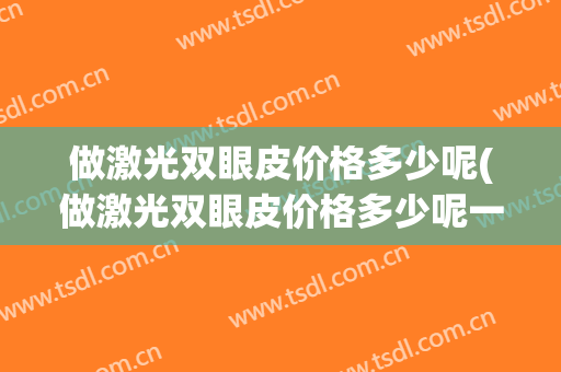 做激光双眼皮价格多少呢(做激光双眼皮价格多少呢一次)