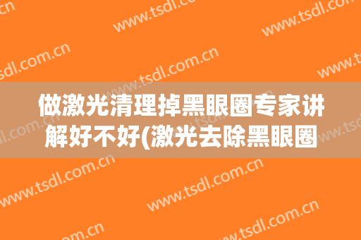 做激光清理掉黑眼圈专家讲解好不好(激光去除黑眼圈注意事项)