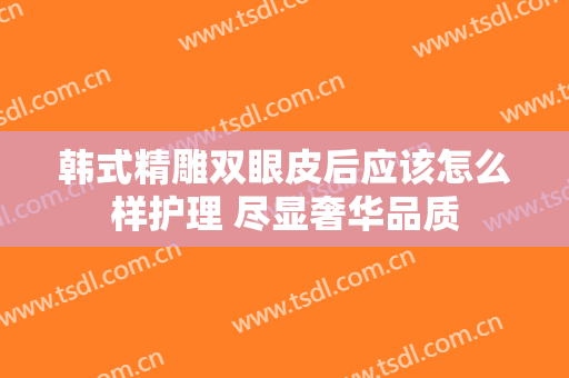 韩式精雕双眼皮后应该怎么样护理 尽显奢华品质