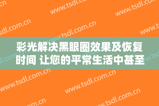 彩光解决黑眼圈效果及恢复时间 让您的平常生活中甚至流动性