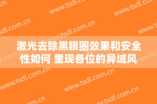 激光去除黑眼圈效果和安全性如何 重现各位的异域风情
