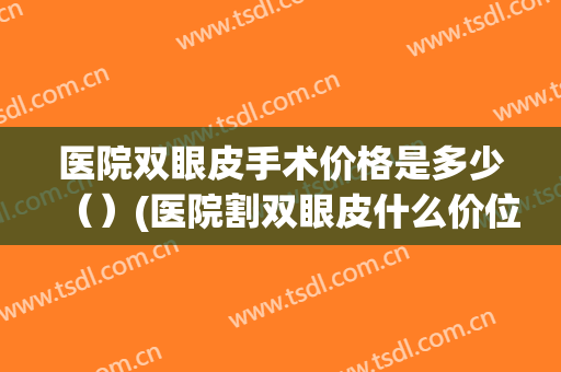 医院双眼皮手术价格是多少（）(医院割双眼皮什么价位)