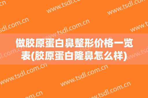 做胶原蛋白鼻整形价格一览表(胶原蛋白隆鼻怎么样)