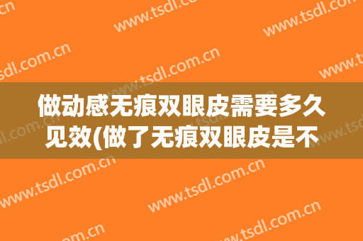 做动感无痕双眼皮需要多久见效(做了无痕双眼皮是不是恢复会越来越自然)