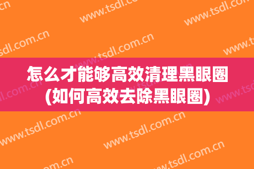 怎么才能够高效清理黑眼圈(如何高效去除黑眼圈)