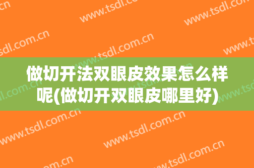 做切开法双眼皮效果怎么样呢(做切开双眼皮哪里好)