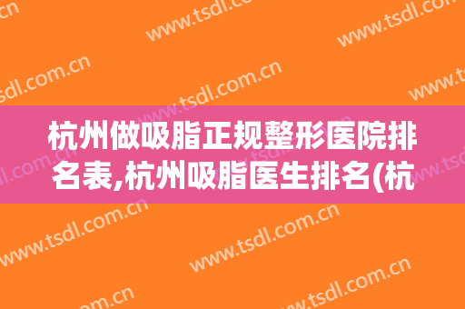 杭州做吸脂正规整形医院排名表,杭州吸脂医生排名(杭州吸脂整容医院)
