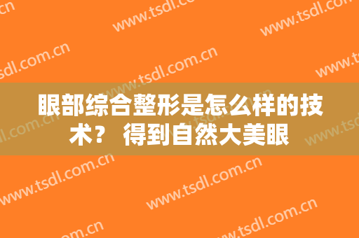 眼部综合整形是怎么样的技术？ 得到自然大美眼