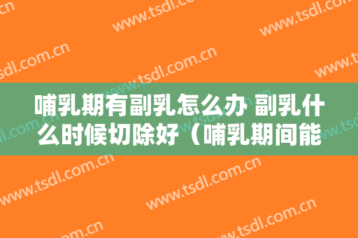 哺乳期有副乳怎么办 副乳什么时候切除好（哺乳期间能切除副乳吗）