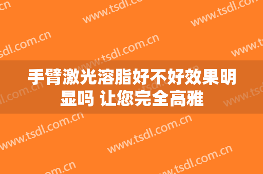 手臂激光溶脂好不好效果明显吗 让您完全高雅