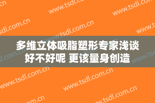 多维立体吸脂塑形专家浅谈好不好呢 更该量身创造