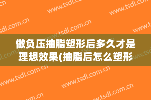 做负压抽脂塑形后多久才是理想效果(抽脂后怎么塑形)