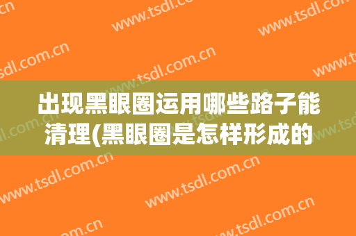 出现黑眼圈运用哪些路子能清理(黑眼圈是怎样形成的,用什么方法能消除?)