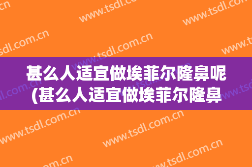 甚么人适宜做埃菲尔隆鼻呢(甚么人适宜做埃菲尔隆鼻呢手术)
