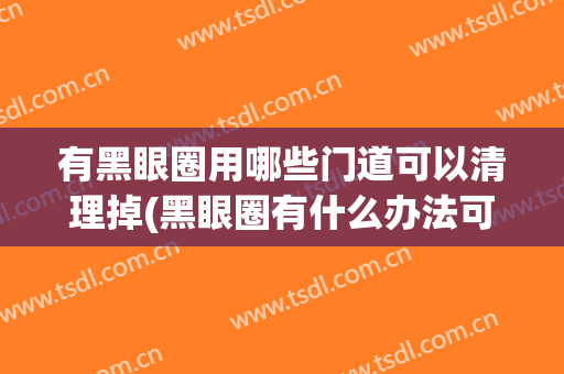 有黑眼圈用哪些门道可以清理掉(黑眼圈有什么办法可以去除)