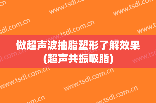 做超声波抽脂塑形了解效果(超声共振吸脂)