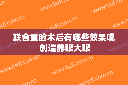 联合重睑术后有哪些效果呢 创造养眼大眼