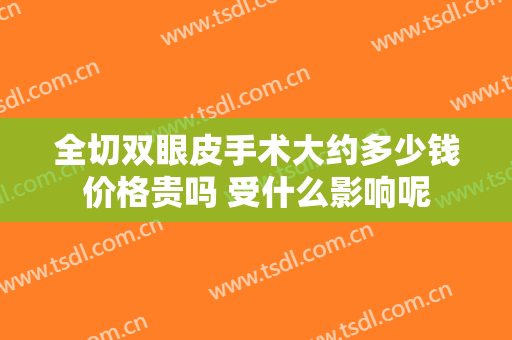 全切双眼皮手术大约多少钱价格贵吗 受什么影响呢
