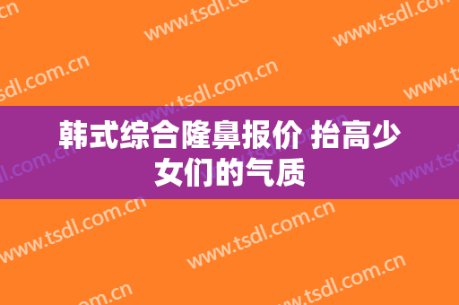 韩式综合隆鼻报价 抬高少女们的气质