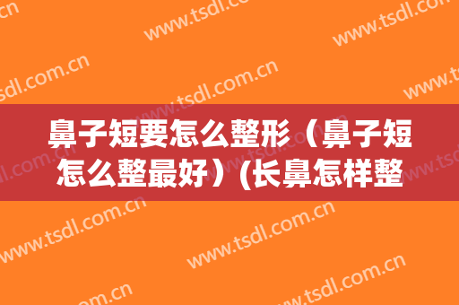 鼻子短要怎么整形（鼻子短怎么整最好）(长鼻怎样整形成短鼻)