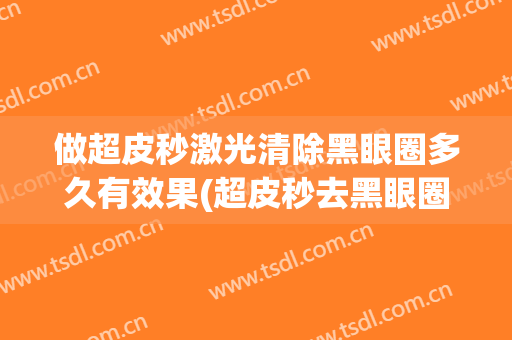 做超皮秒激光清除黑眼圈多久有效果(超皮秒去黑眼圈多久见效)