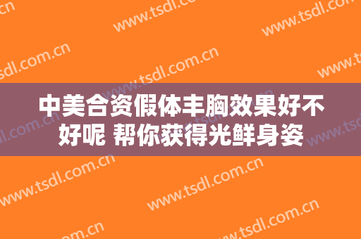 中美合资假体丰胸效果好不好呢 帮你获得光鲜身姿