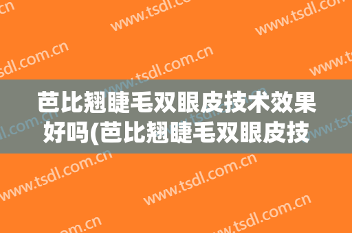 芭比翘睫毛双眼皮技术效果好吗(芭比翘睫毛双眼皮技术效果好吗知乎)
