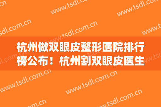杭州做双眼皮整形医院排行榜公布！杭州割双眼皮医生排行(杭州割双眼皮比较好的医院)