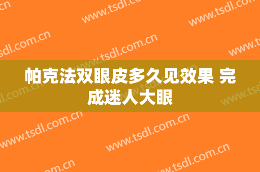 帕克法双眼皮多久见效果 完成迷人大眼