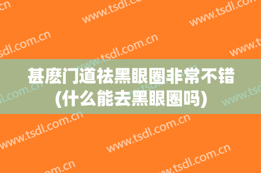甚麽门道祛黑眼圈非常不错(什么能去黑眼圈吗)