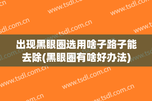 出现黑眼圈选用啥子路子能去除(黑眼圈有啥好办法)