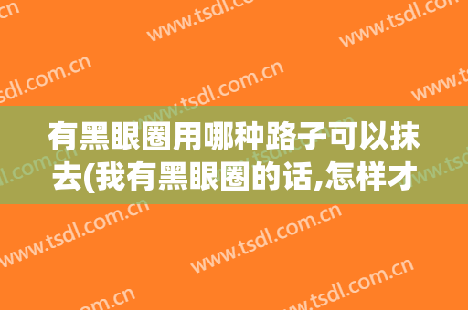 有黑眼圈用哪种路子可以抹去(我有黑眼圈的话,怎样才能把它去掉?)