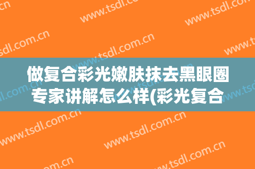 做复合彩光嫩肤抹去黑眼圈专家讲解怎么样(彩光复合祛斑效果如何)