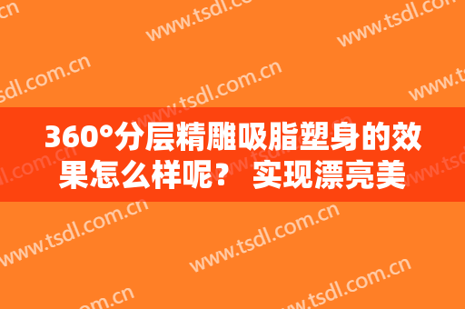 360°分层精雕吸脂塑身的效果怎么样呢？ 实现漂亮美貌